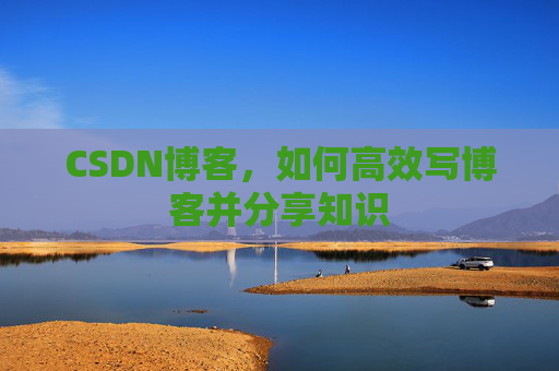 CSDN博客，如何高效写博客并分享知识