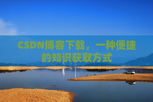 CSDN博客下载,一种便捷的知识获取方式